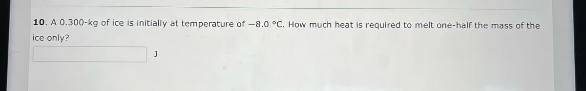 10. A 0.300-kg of ice is initially at temperature of -8.0 °C. How much heat is required to melt one-half the mass of the
ice only?
