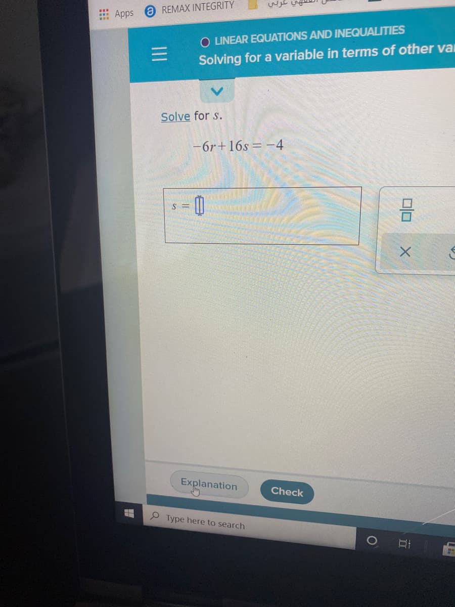 : Apps
@REMAX INTEGRITY
O LINEAR EQUATIONS AND INEQUALITIES
Solving for a variable in terms of other vai
Solve for s.
-6r+16s= -4
S =
Explanation
Check
e Type here to search
