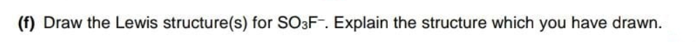 (f) Draw the Lewis structure(s) for SO3F-. Explain the structure which you have drawn.
