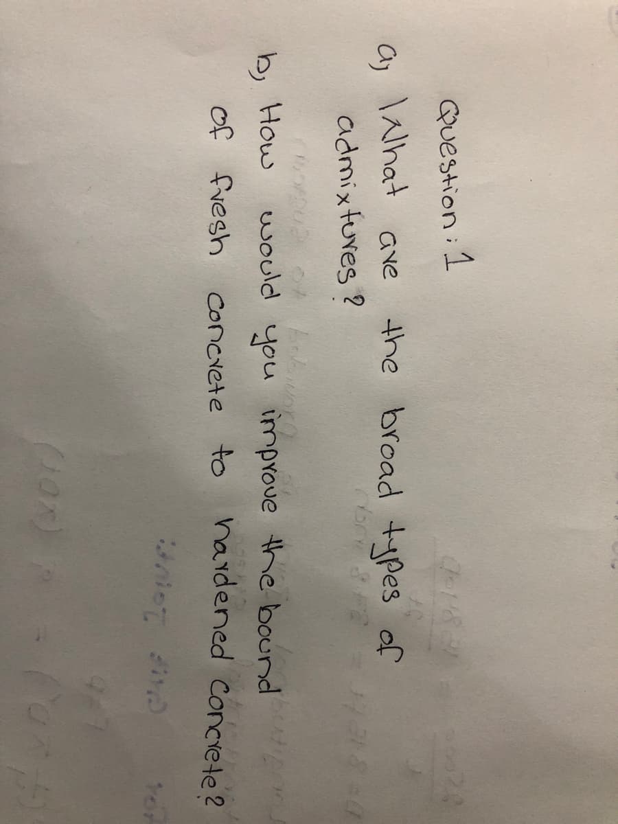 Question: 1
\What
the broad types of
Gve
admixtures ?
b, How
would you improve thhe bound
of fresh
hardened Conciete?
Concrete to
Yor
(10)
