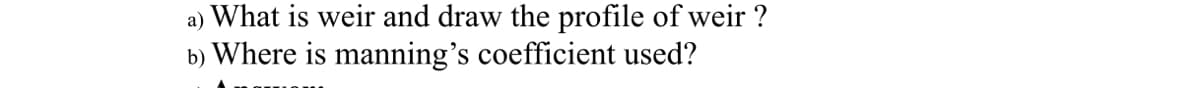 a) What is weir and draw the profile of weir ?
b) Where is manning's coefficient used?
