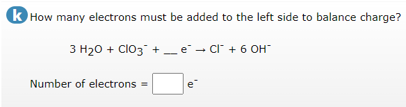 k How many electrons must be added to the left side to balance charge?
3 H20 + ClO3 +
e - Cl + 6 0H
--
Number of electrons =
e
'a
