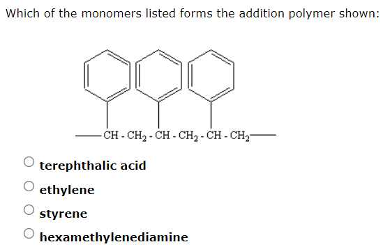 Which of the monomers listed forms the addition polymer shown:
- CH - CH2 - CH - CH2 - CH - CH2-
terephthalic acid
ethylene
styrene
hexamethylenediamine
