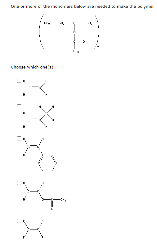 One or more of the monomers below are needed to make the polymer
-CH2
-CH2
CH-
-CH-
0:
ČHa
Choose which one(s).
H
H.
H
H
H
H
H
H
H.
H
H.
H
H
-CH3
