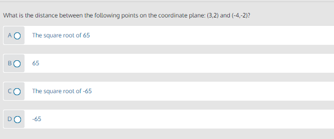 What is the distance between the following points on the coordinate plane: (3,2) and (-4,-2)?
A O
The square root of 65
BO
65
The square root of -65
-65
