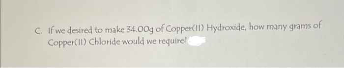 C. If we desired to make 34.00g of Copper(11) Hydroxide, how many grams of
Copper(11) Chloride would we require?
