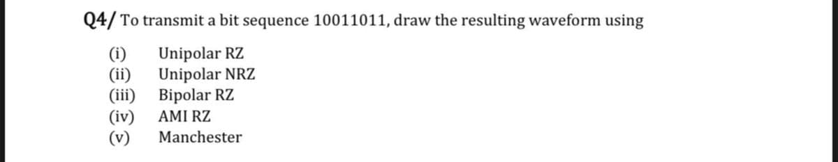 Q4/ To transmit a bit sequence 10011011, draw the resulting waveform using
Unipolar RZ
Unipolar NRZ
(i)
(ii)
(iii) Bipolar RZ
(iv)
(v)
AMI RZ
Manchester
