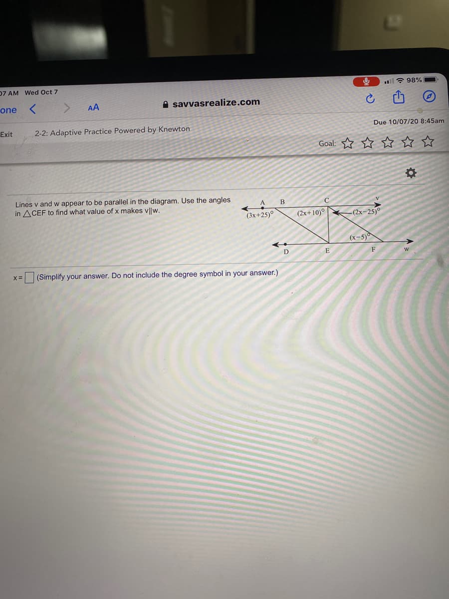 **Title:** Understanding Parallel Lines and Angle Relationships

**Introduction:**  
This activity focuses on using angle relationships to determine when two lines are parallel. We will solve for \( x \) to make lines \( v \) and \( w \) parallel using the angles in triangle \( \triangle CEF \).

**Diagram Explanation:**  
In the diagram:

- Lines \( v \) and \( w \) appear to be parallel.
- Points \( A \), \( B \), and \( C \) lie on line \( v \).
- Points \( D \), \( E \), and \( F \) lie on line \( w \).
- Angles are given as follows:
  - Angle \( \angle A \) is labeled as \( (3x + 25)^\circ \).
  - Angle \( \angle B \) is labeled as \( (2x + 10)^\circ \).
  - Angle \( \angle C \) is labeled as \( (2x - 25)^\circ \).
  - Angle \( \angle E \) is labeled as \( (x - 5)^\circ \).

**Task:**  
Use the provided angles to determine the value of \( x \) such that lines \( v \) and \( w \) are parallel.

**Solution Approach:**
To solve for \( x \), we use the property that if the alternate interior angles are equal, then the lines are parallel. Identify the corresponding angles from the diagram and set up the equations to solve for the value of \( x \).

**Your Answer:**
Find the value of \( x \) that satisfies the condition for parallelism in the given triangle and lines.

**Note:** Simplify your answer and do not include the degree symbol in your answer.