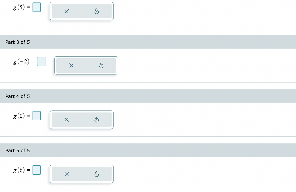 g (5)=
Part 3 of 5
g (-2)=
Part 4 of 5
g (0) =
Part 5 of 5
g (6) =
=
X
X
X
×
Ś
S
S