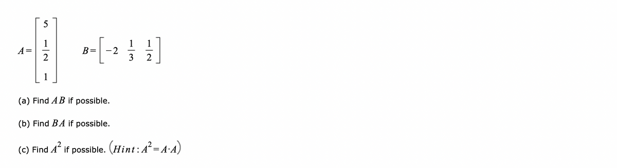 5
1
A=
2
1
B=
2
3
2
1
(a) Find AB if possible.
(b) Find BA if possible.
(c) Find A if possible. (Hint: A = A·A)
