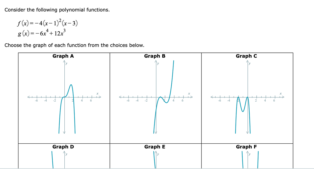 Consider the following polynomial functions.
f (x)= -4(x- 1)²(x–3)
4
3
g (x)= - 6x*+ 12x
Choose the graph of each function from the choices below.
Graph A
Graph B
Graph C
M
-6
-4
-2
4
-6
-4
-2
4
6
-6
-4
4
6
Graph D
Graph E
Graph F

