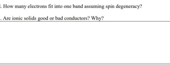 1. How many electrons fit into one band assuming spin degeneracy?
. Are ionic solids good or bad conductors? Why?
