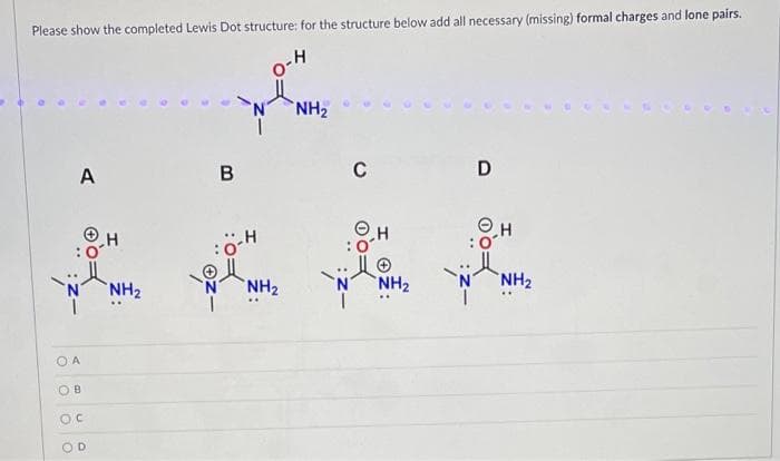 Please show the completed Lewis Dot structure: for the structure below add all necessary (missing) formal charges and lone pairs.
H
A
B
NH₂
C
D
H
H
txt t
NH2
NH2
NH2
NH2
OA
OB
C
D