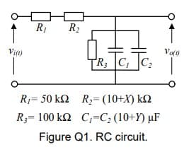 R1
R2
Vit)
Volt)
R; |C, ]C
R1= 50 k2
R,= (10+X) k2
R3= 100 kN C,=C;(10+Y) µF
Figure Q1. RC circuit.
