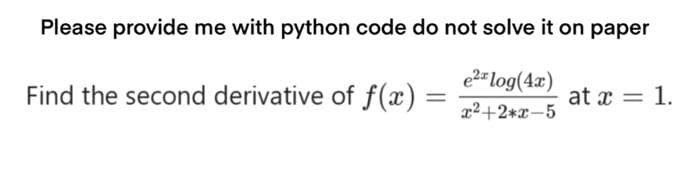 Please provide me with python code do not solve it on paper
e2=log(4x)
Find the second derivative of f(x)
at x = 1.
=
22+2*x-5
