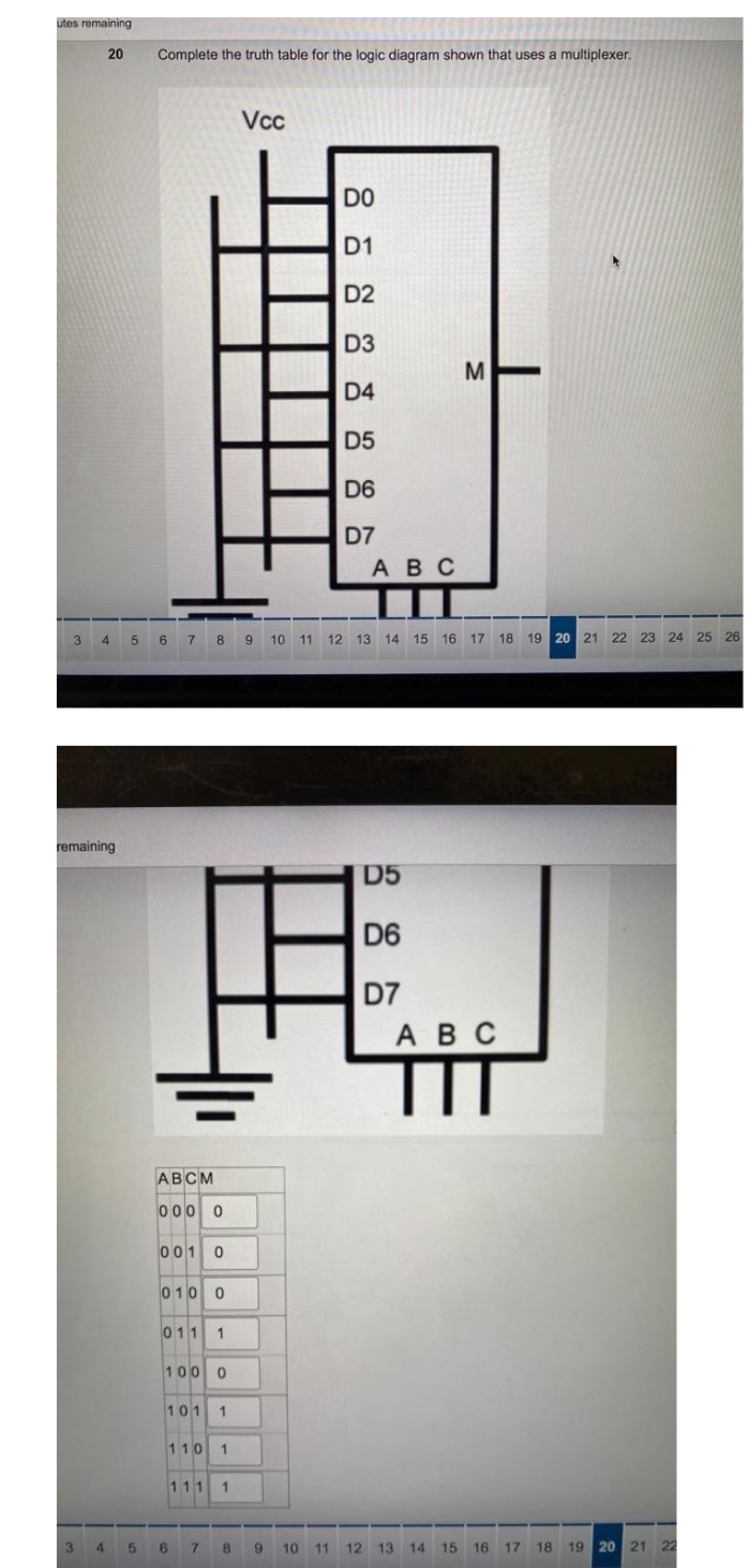 utes remaining
20
Complete the truth table for the logic diagram shown that uses a multiplexer.
Vcc
DO
D1
D2
D3
D4
D5
D6
D7
ABC
4
6
7.
10 11 12 13 14 15 16 17
18 19 20 21 22 23 24
25
26
remaining
巴
D5
D6
D7
Авс
TIT
АВСМ
000 0
001
010 0
011
1
100 0
101
110
1
111
4
9.
10
11
12 13 14
15 16 17 18 19 20 21 22
