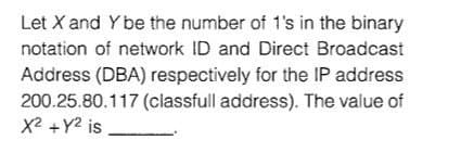 Let X and Y be the number of 1's in the binary
notation of network ID and Direct Broadcast
Address (DBA) respectively for the IP address
200.25.80.117 (classfull address). The value of
X2 +Y2 is
