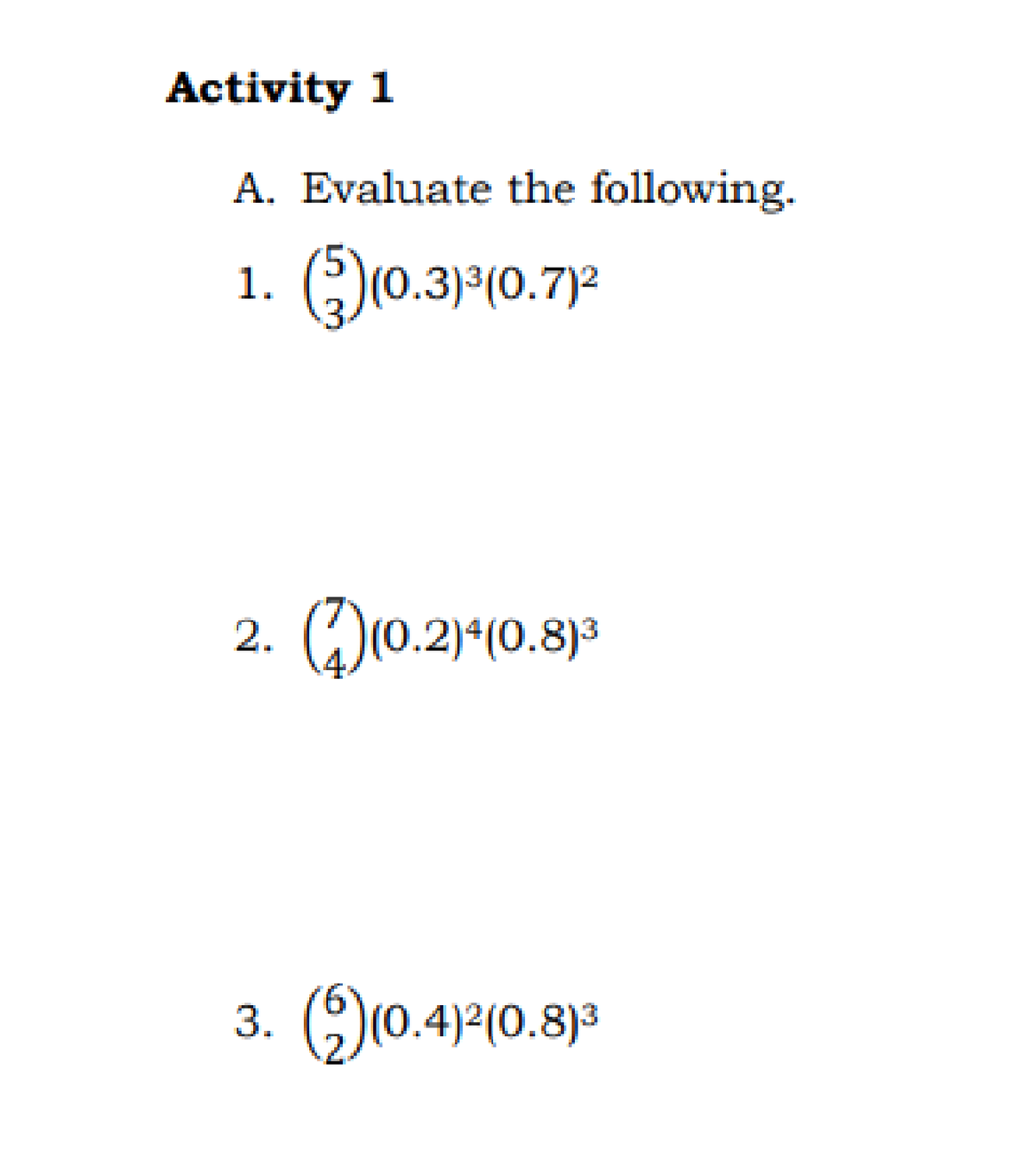 Activity 1
A. Evaluate the following.
1. ()(0.3)(0.7)2
2. (D)(0.2)^(0.8)3
3.
(0.4)2(0.8)3
