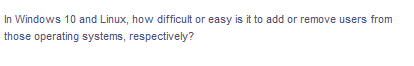 In Windows 10 and Linux, how difficult or easy is it to add or remove users from
those operating systems, respectively?