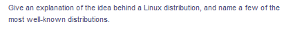 Give an explanation of the idea behind a Linux distribution, and name a few of the
most well-known distributions.