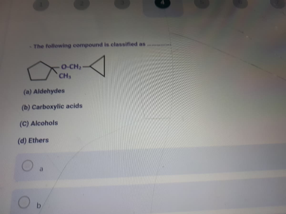 The following compound is.classified as ..
O-CH2
CH3
(a) Aldehydes
(b) Carboxylic acids
(C) Alcohols
(d) Ethers
b.
