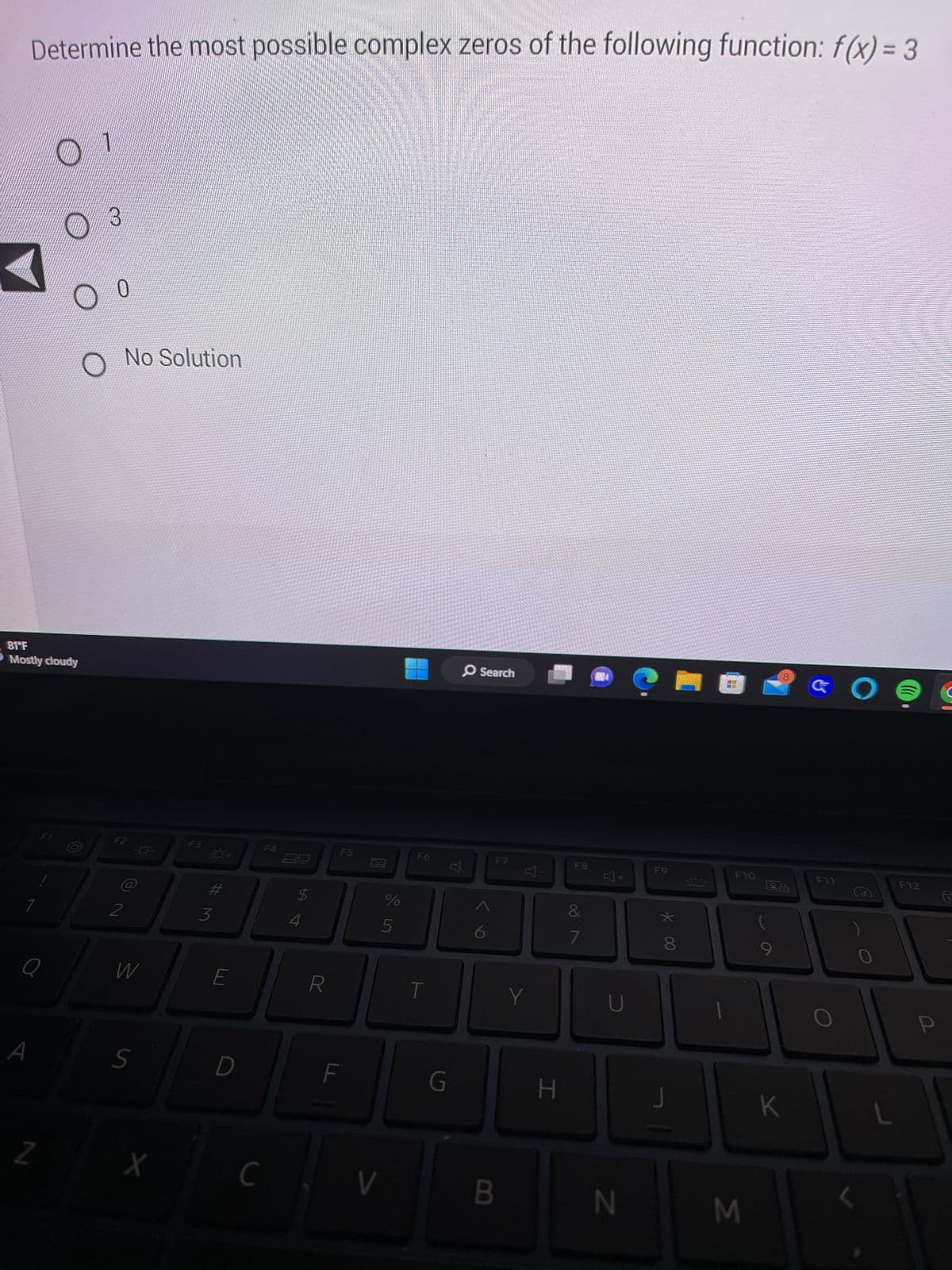 Determine the most possible complex zeros of the following function: f(x) = 3
81°F
Mostly cloudy
Q
A
F1
Z
0 1
B
0
O No Solution
F2
2
W
S
X
F3
Q+
#3
E
D
C
F4
$
4
R
F5
F
v
%
5
F6
T
G
O Search
F7
B
Y
Y
H
F8
&
7
NA
Y
U
N
F9
00 ж
J
F10
M
K
F11
O
F12
P