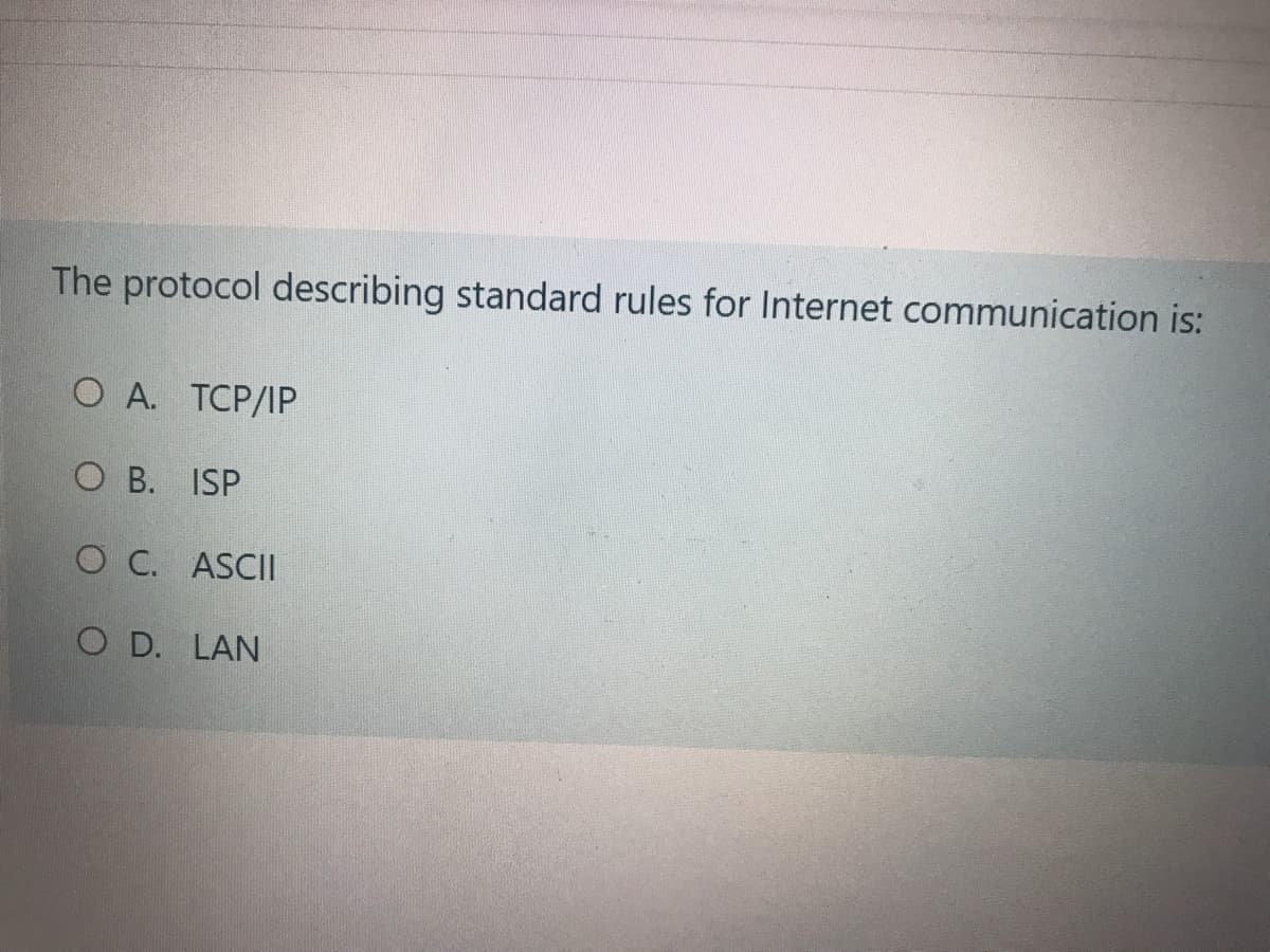 The protocol describing standard rules for Internet communication is:
O A. TCP/IP
O B. ISP
O C. ASCII
O D. LAN
