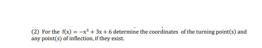 (2) For the f(x) = -x³ + 3x + 6 determine the coordinates of the turning point(s) and
any point(s) of inflection, if they exist.
