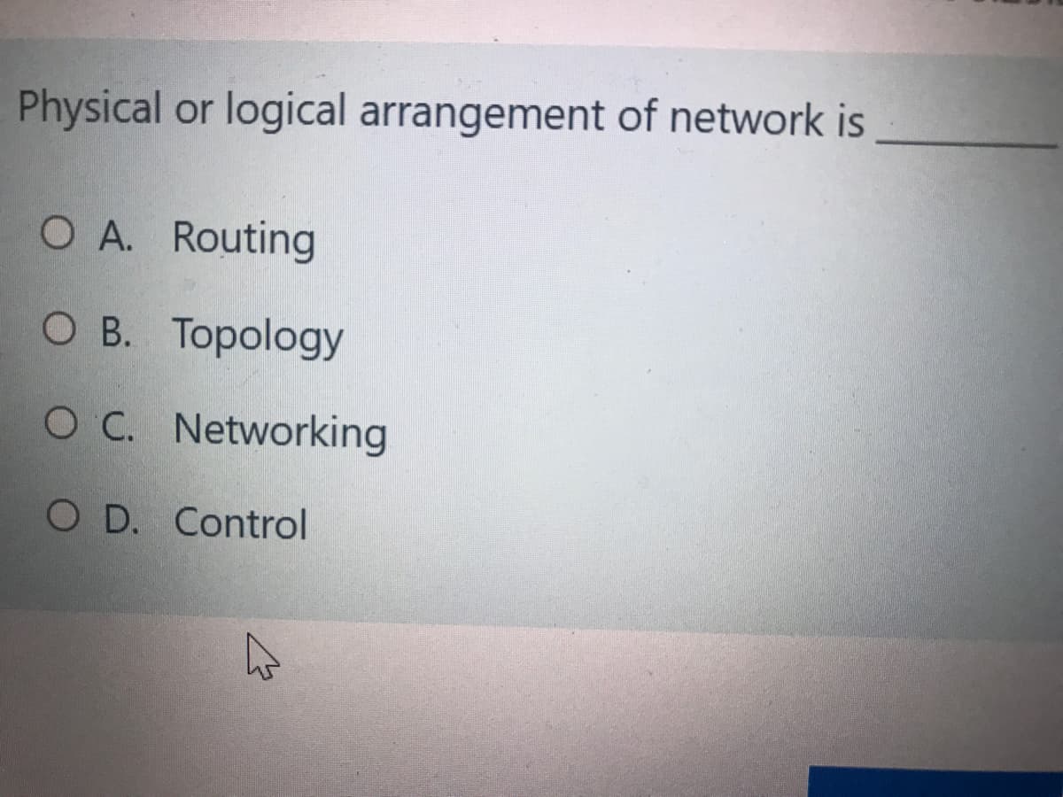 Physical or logical arrangement of network is
O A. Routing
O B. Topology
O C. Networking
O D. Control
