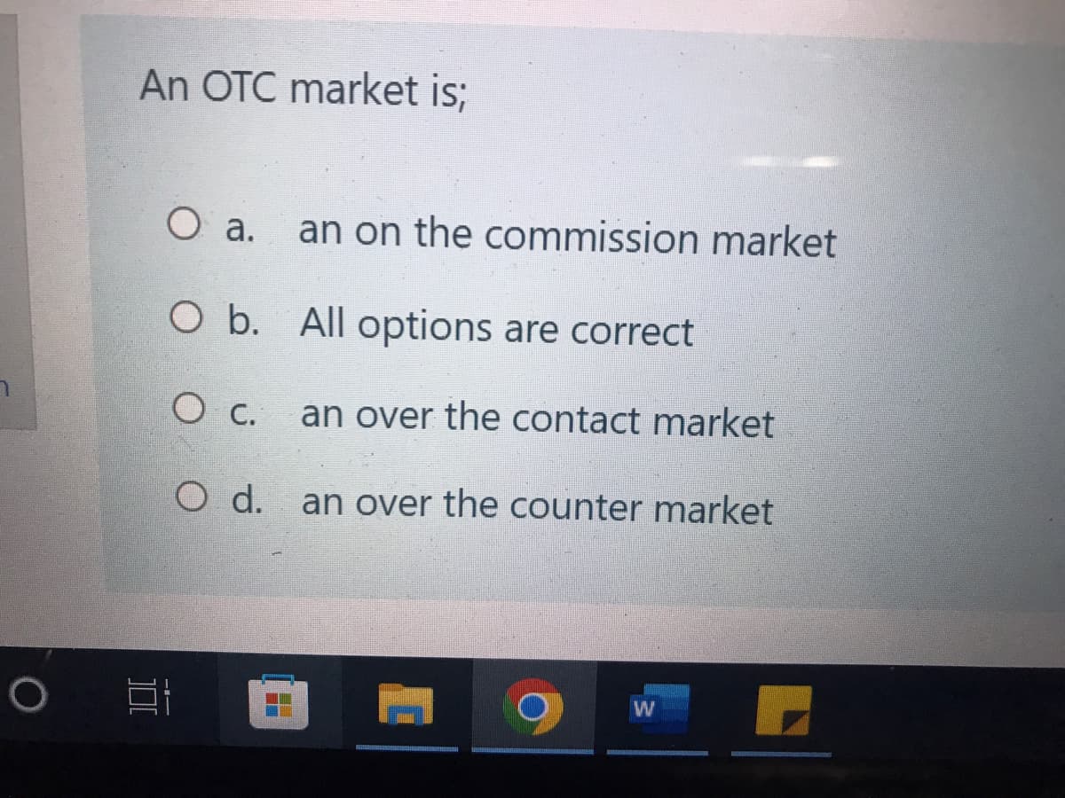 7
O
An OTC market is;
100
O a.
O b. All options are correct
O c.
O d.
an on the commission market
an over the contact market
an over the counter market
W