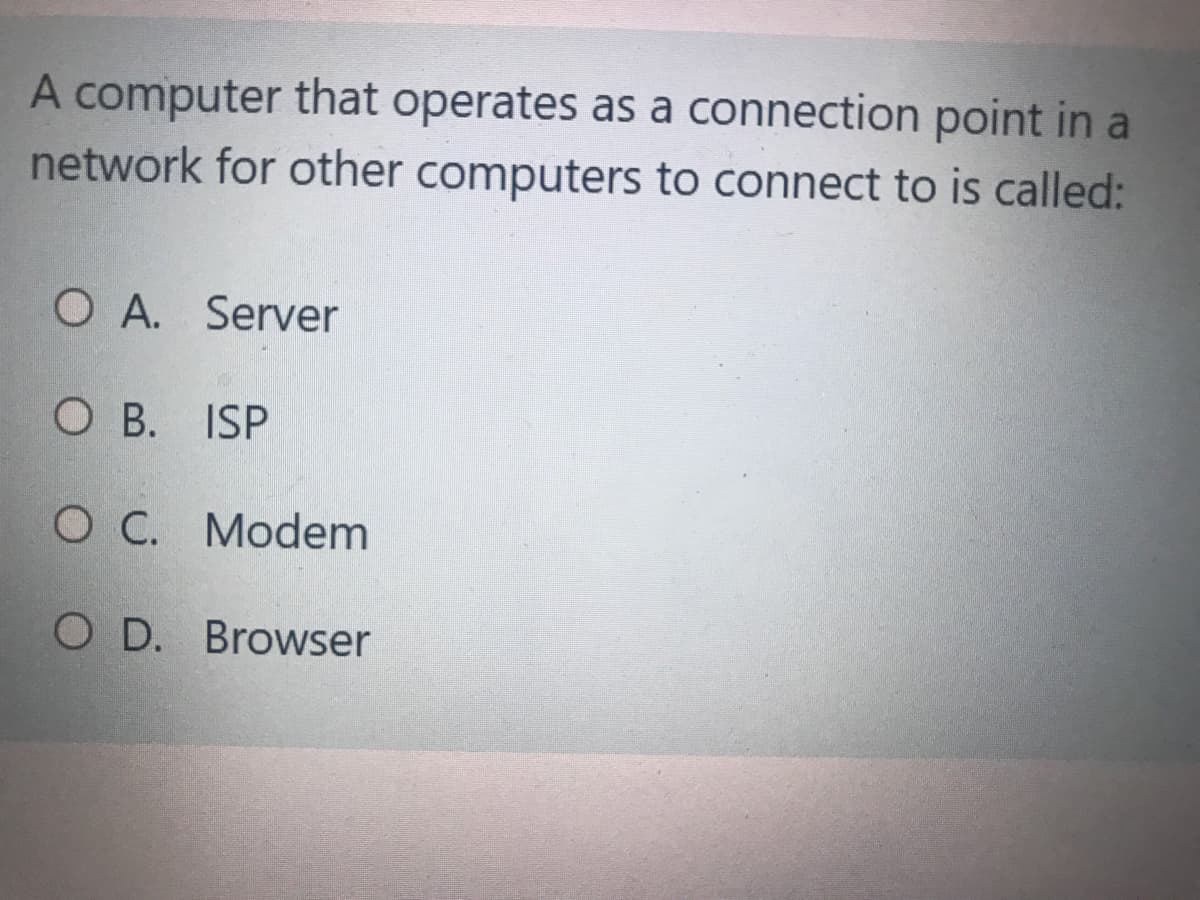 A computer that operates as a connection point in a
network for other computers to connect to is called:
O A. Server
O B. ISP
O C. Modem
O D. Browser
