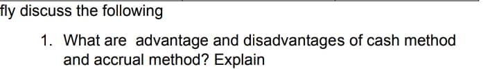 fly discuss the following
1. What are advantage and disadvantages of cash method
and accrual method? Explain
