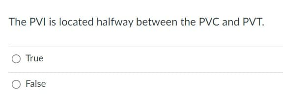 **Question:**

The PVI is located halfway between the PVC and PVT.

**Options:**

- ○ True
- ○ False