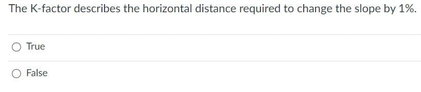 The K-factor describes the horizontal distance required to change the slope by 1%.
True
O False