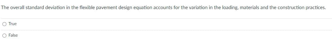 **Question:**

The overall standard deviation in the flexible pavement design equation accounts for the variation in the loading, materials, and the construction practices.

- True
- False