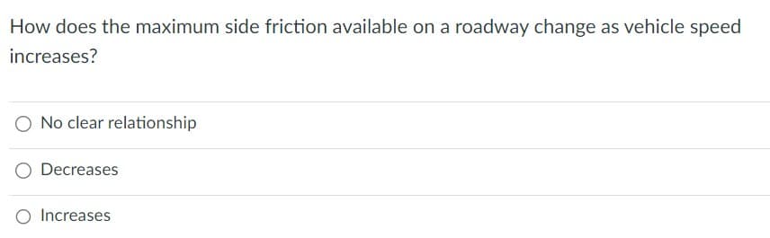 How does the maximum side friction available on a roadway change as vehicle speed
increases?
O No clear relationship
Decreases
Increases