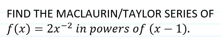 FIND THE MACLAURIN/TAYLOR SERIES OF
f(x) = 2x-2 in powers of (x – 1).
