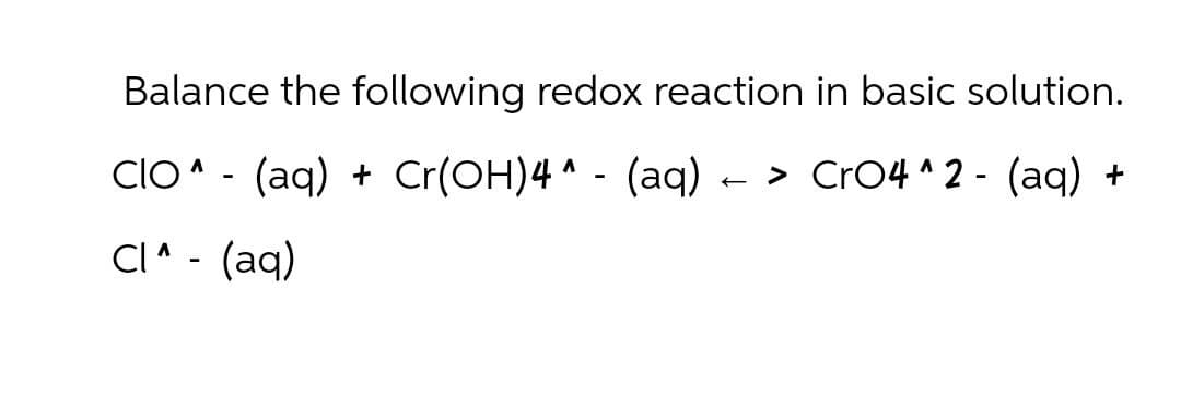 Balance the following redox reaction in basic solution.
CIO - (aq) + Cr(OH)4(aq) -> CrO4^2- (aq) +
Cl^ - (aq)