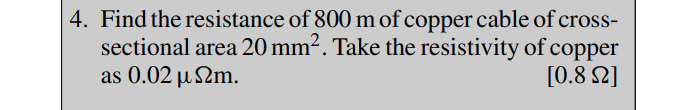 4. Find the resistance of 800 m of copper cable of cross-
sectional area 20 mm². Take the resistivity of copper
as 0.02 µm.
[0.82]