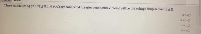 Three resistance 14-50, 25-50 and 60 f are connected in series across 200 V. What will be the voltage drop across 14-50
29 Va
135 V.b
18V C
14V.d
