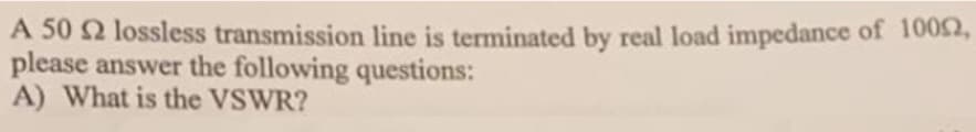 A 50 2 lossless transmission line is terminated by real load impedance of 10052,
please answer the following questions:
A) What is the VSWR?