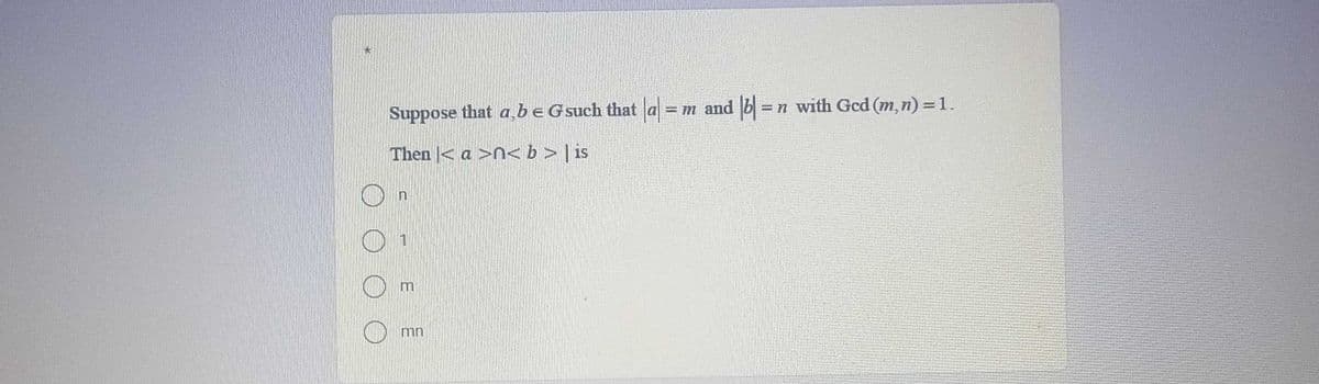 Suppose that abe Gsuch that a =
m and b = n with Gcd (m,n) =1.
%3D
Then < a >n< b > | is
mn
