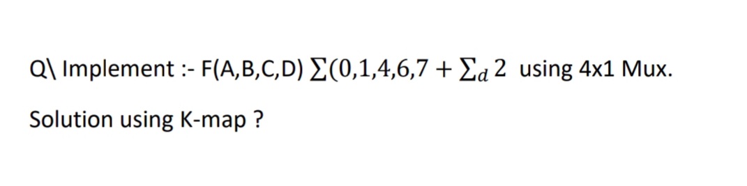 Q\ Implement :- F(A,B,C,D) E(0,1,4,6,7 + Ea 2 using 4x1 Mux.
Solution using K-map ?
