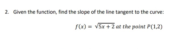 2. Given the function, find the slope of the line tangent to the curve:
f(x) = v5x + 2 at the point P(1,2)
