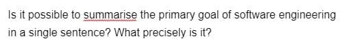 Is it possible to summarise the primary goal of software engineering
in a single sentence? What precisely is it?