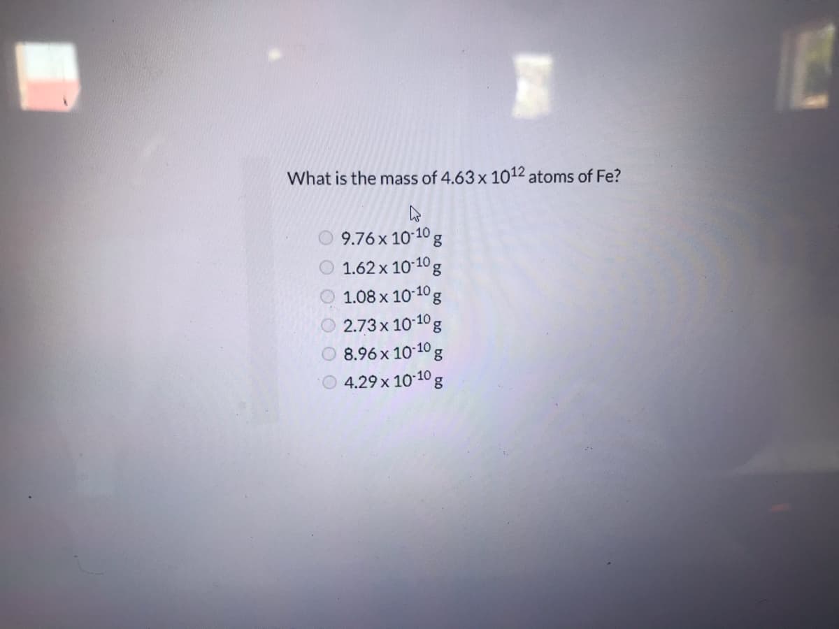 What is the mass of 4.63 x 1012 atoms of Fe?
9.76 x 10-10 g
1.62 x 1010 g
1.08 x 10-10g
2.73x 10 10g
8.96 x 10-10 g
4.29 x 10-10 g
