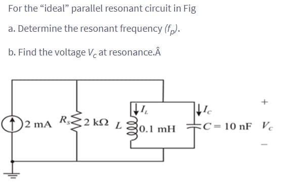 For the "ideal" parallel resonant circuit in Fig
a. Determine the resonant frequency (fp).
b. Find the voltage V at resonance.Â
2 mA R$2 kn L
VIL
0.1 mH
Ic
C= 10 nF Ve