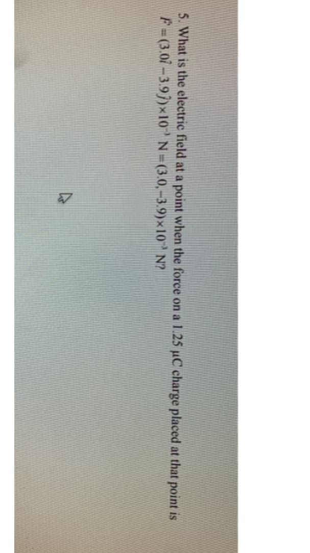 5. What is the electric field at a point when the force on a 1.25 µC charge placed at that point is
F=(3.07-3.97)×10 N= (3.0,-3.9)×10 N?