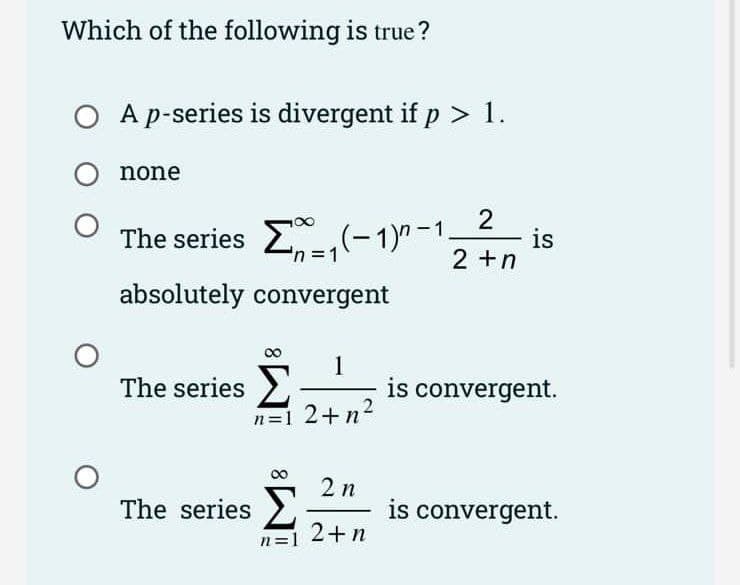 Which of the following is true?
O A p-series is divergent if p > 1.
none
The series E(-1)" -1,
is
2 +n
absolutely convergent
1
The series
is convergent.
n=1 2+n?
2 n
is convergent.
2+n
The series
n=1
