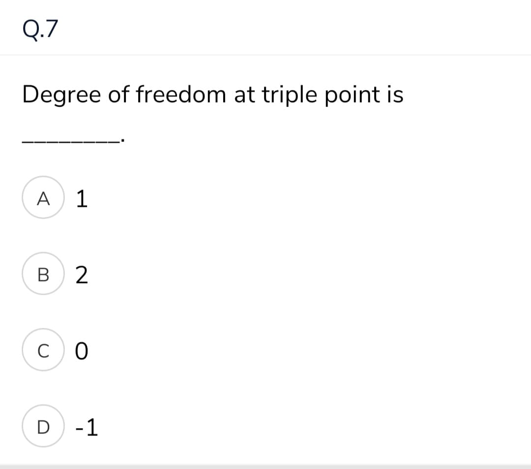 Q.7
Degree of freedom at triple point is
A
В
D -1
